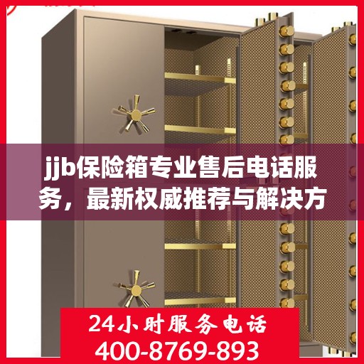 jjb保险箱专业售后电话服务，最新权威推荐与解决方案
