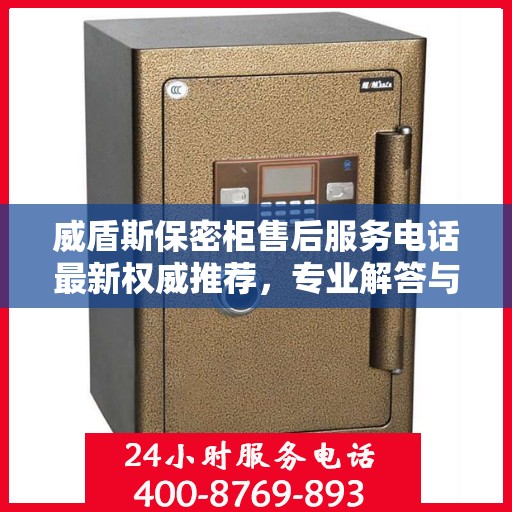 威盾斯保密柜售后服务电话最新权威推荐，专业解答与快速响应服务热线揭秘！
