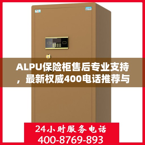 ALPU保险柜售后专业支持，最新权威400电话推荐与服务指南