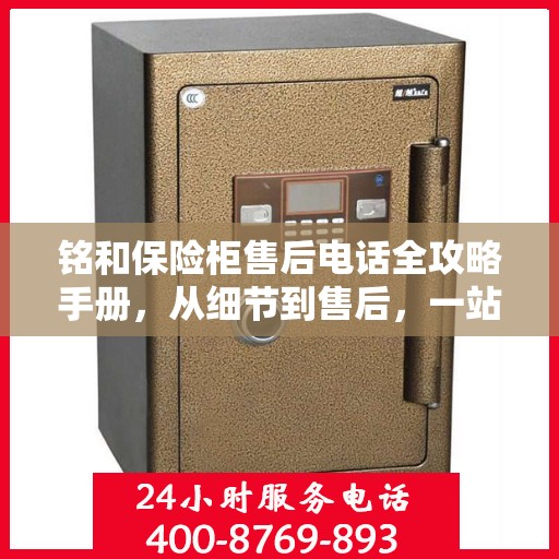 铭和保险柜售后电话全攻略手册，从细节到售后，一站式服务解析