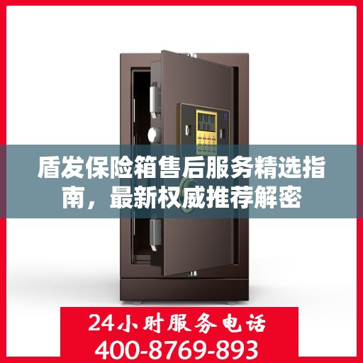 盾发保险箱售后服务精选指南，最新权威推荐解密