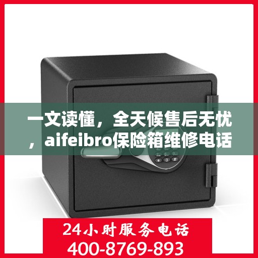 一文读懂，全天候售后无忧，aifeibro保险箱维修电话全解析