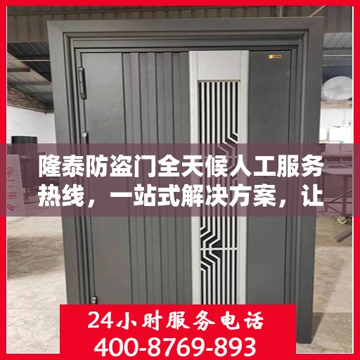隆泰防盗门全天候人工服务热线，一站式解决方案，让您无忧选择防盗门！