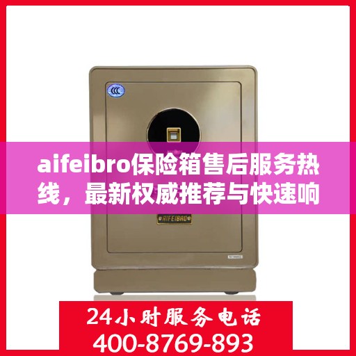 aifeibro保险箱售后服务热线，最新权威推荐与快速响应