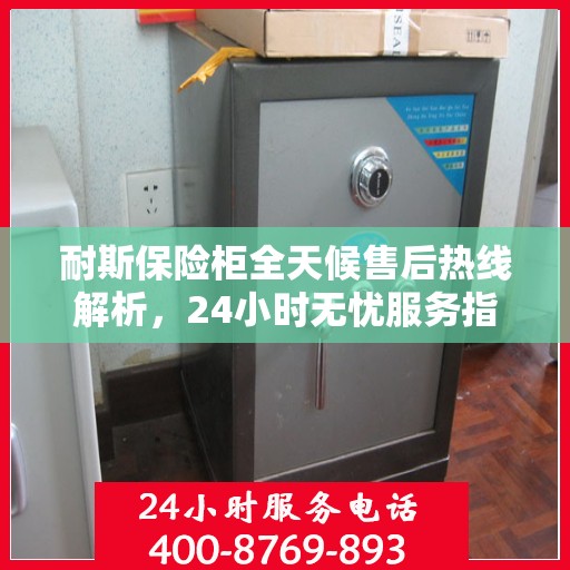 耐斯保险柜全天候售后热线解析，24小时无忧服务指南