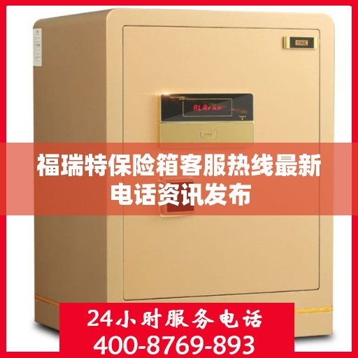 福瑞特保险箱客服热线最新电话资讯发布