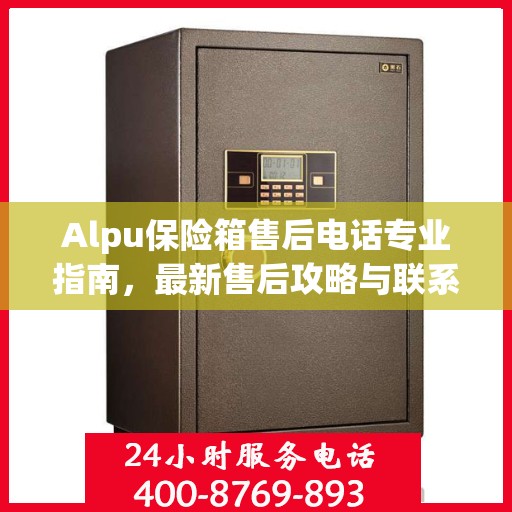 Alpu保险箱售后电话专业指南，最新售后攻略与联系方式