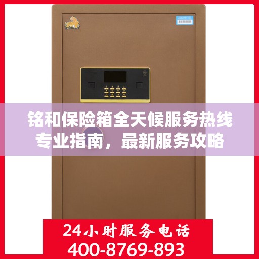 铭和保险箱全天候服务热线专业指南，最新服务攻略