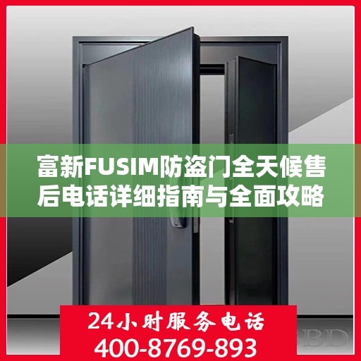 富新FUSIM防盗门全天候售后电话详细指南与全面攻略