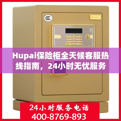Hupai保险柜全天候客服热线指南，24小时无忧服务一文掌握