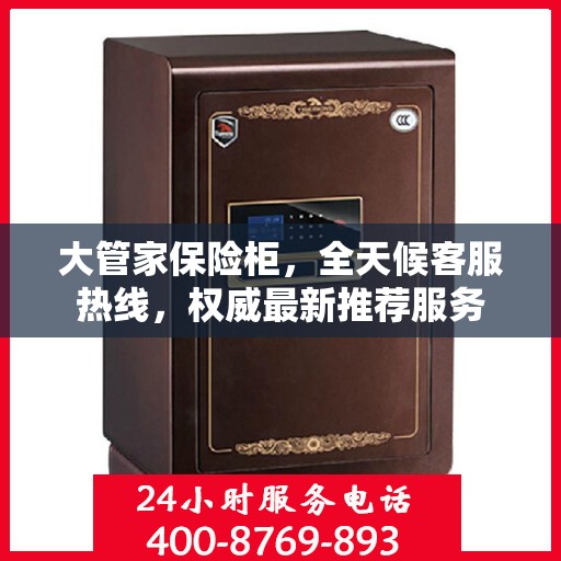 大管家保险柜，全天候客服热线，权威最新推荐服务