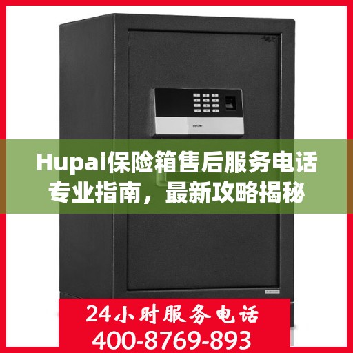 Hupai保险箱售后服务电话专业指南，最新攻略揭秘