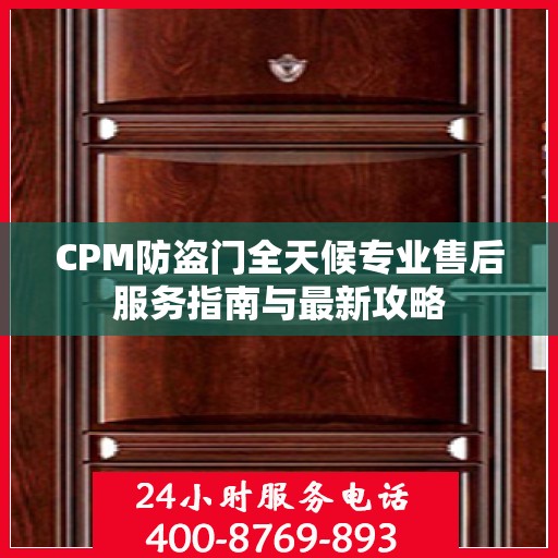 CPM防盗门全天候专业售后服务指南与最新攻略