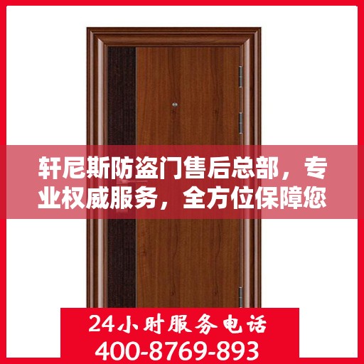 轩尼斯防盗门售后总部，专业权威服务，全方位保障您的安全需求