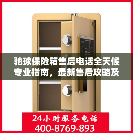 驰球保险箱售后电话全天候专业指南，最新售后攻略及售后电话发布