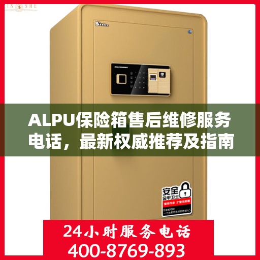 ALPU保险箱售后维修服务电话，最新权威推荐及指南