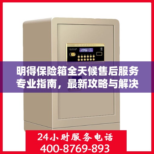 明得保险箱全天候售后服务专业指南，最新攻略与解决方案