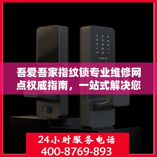 吾爱吾家指纹锁专业维修网点权威指南，一站式解决您的维修需求