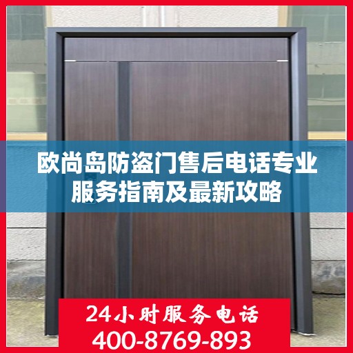 欧尚岛防盗门售后电话专业服务指南及最新攻略