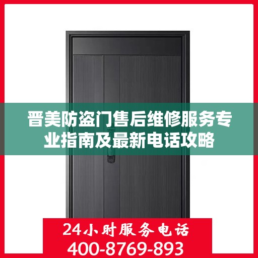 晋美防盗门售后维修服务专业指南及最新电话攻略