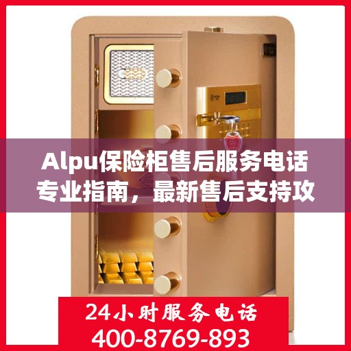 Alpu保险柜售后服务电话专业指南，最新售后支持攻略