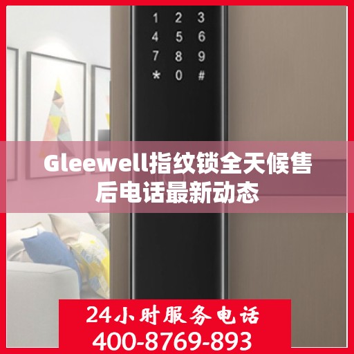Gleewell指纹锁全天候售后电话最新动态