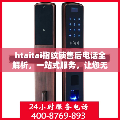 htaitai指纹锁售后电话全解析，一站式服务，让您无忧解锁售后疑虑