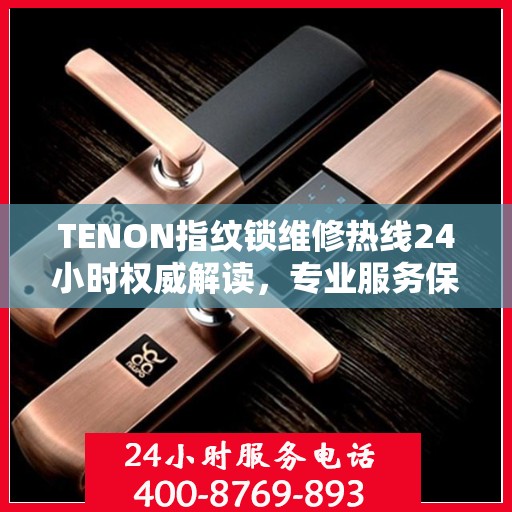 TENON指纹锁维修热线24小时权威解读，专业服务保障，贴心守护您的安全锁事
