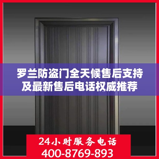 罗兰防盗门全天候售后支持及最新售后电话权威推荐