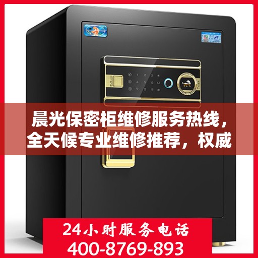 晨光保密柜维修服务热线，全天候专业维修推荐，权威推荐最新服务电话