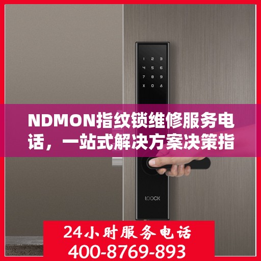 NDMON指纹锁维修服务电话，一站式解决方案决策指南