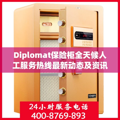 Diplomat保险柜全天候人工服务热线最新动态及资讯解读