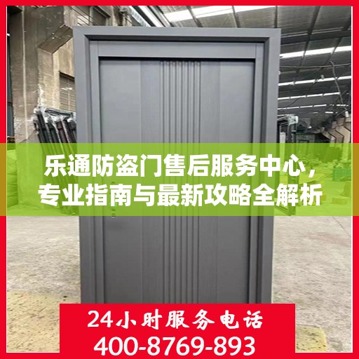 乐通防盗门售后服务中心，专业指南与最新攻略全解析
