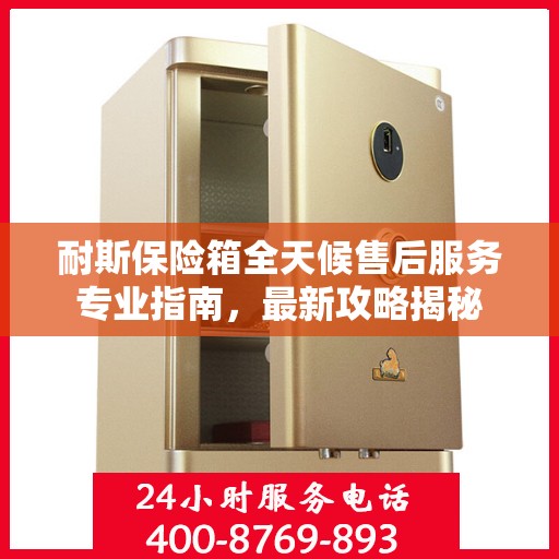 耐斯保险箱全天候售后服务专业指南，最新攻略揭秘