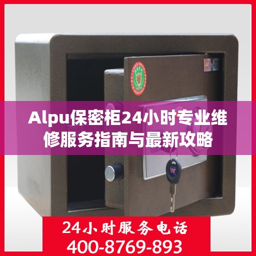 Alpu保密柜24小时专业维修服务指南与最新攻略