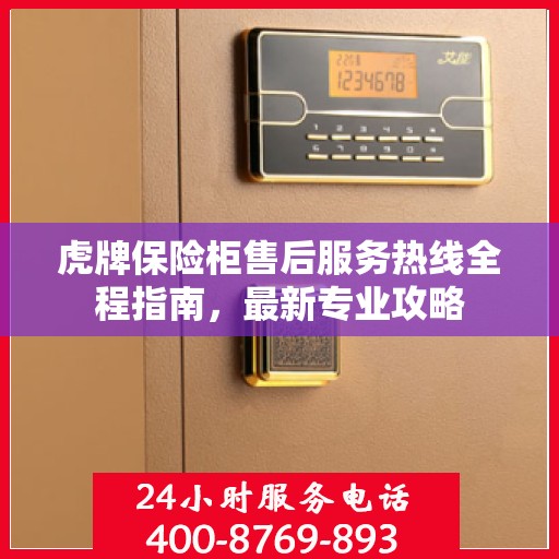虎牌保险柜售后服务热线全程指南，最新专业攻略