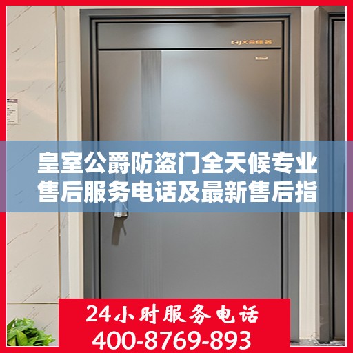 皇室公爵防盗门全天候专业售后服务电话及最新售后指南攻略