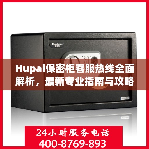 Hupai保密柜客服热线全面解析，最新专业指南与攻略