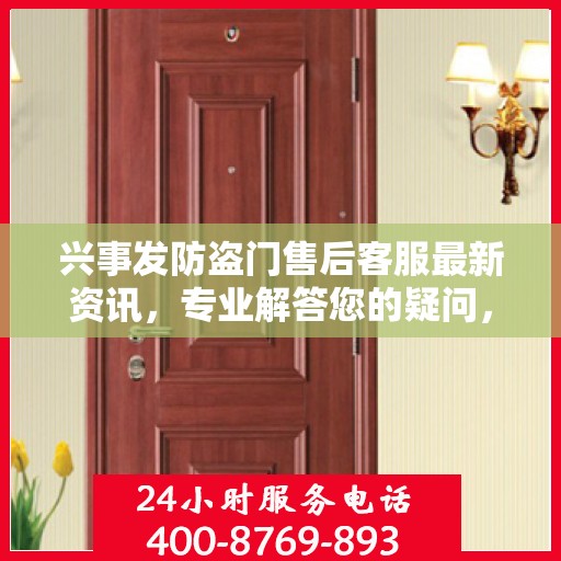 兴事发防盗门售后客服最新资讯，专业解答您的疑问，贴心服务保障您的权益