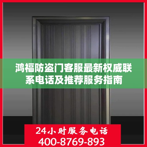 鸿福防盗门客服最新权威联系电话及推荐服务指南