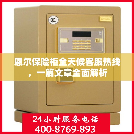 恩尔保险柜全天候客服热线，一篇文章全面解析