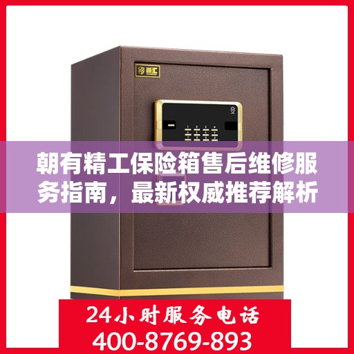 朝有精工保险箱售后维修服务指南，最新权威推荐解析