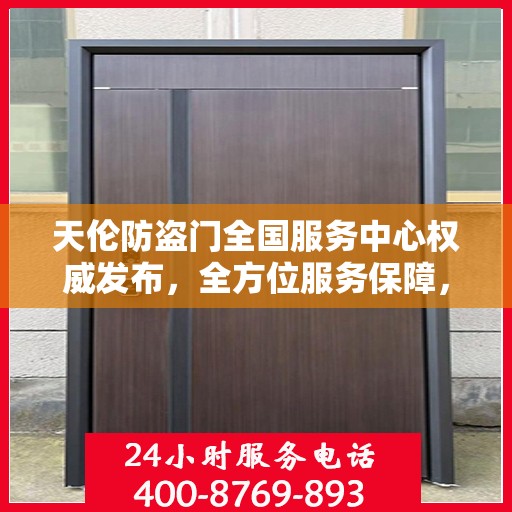 天伦防盗门全国服务中心权威发布，全方位服务保障，让您安心无忧！