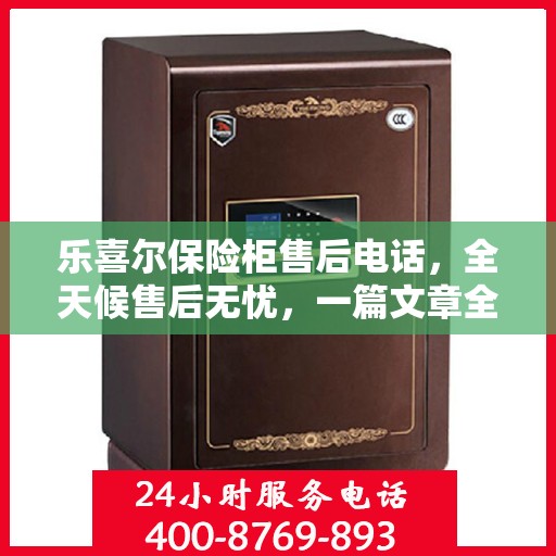 乐喜尔保险柜售后电话，全天候售后无忧，一篇文章全掌握！