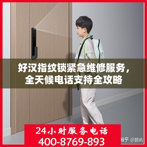 好汉指纹锁紧急维修服务，全天候电话支持全攻略