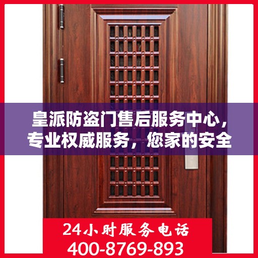 皇派防盗门售后服务中心，专业权威服务，您家的安全守护者