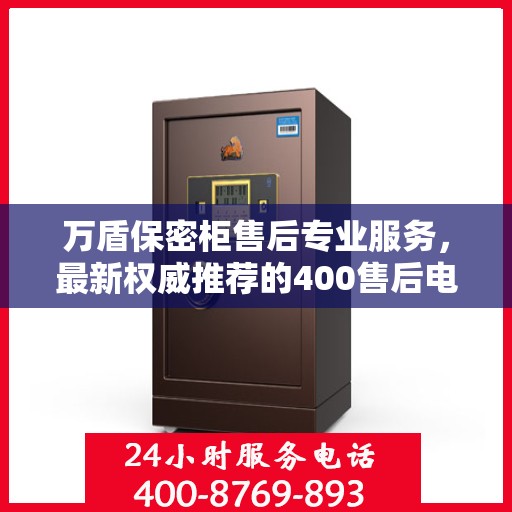 万盾保密柜售后专业服务，最新权威推荐的400售后电话