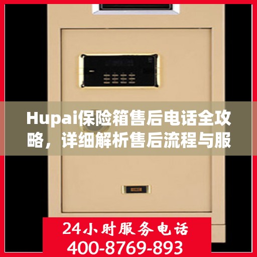 Hupai保险箱售后电话全攻略，详细解析售后流程与服务细节