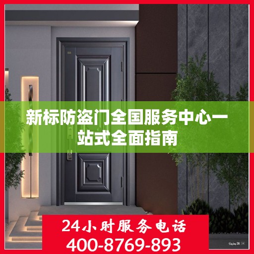 新标防盗门全国服务中心一站式全面指南