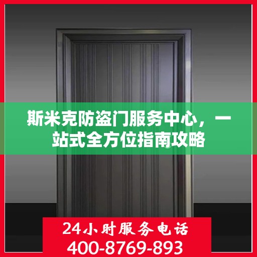 斯米克防盗门服务中心，一站式全方位指南攻略